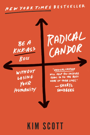 Radical Candor: Be A Kick-Ass Boss Without Losing Your Humanity by Kim Scott