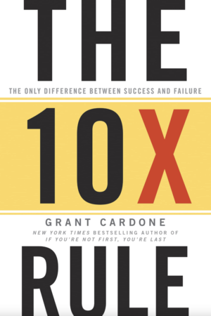 The 10X Rule: The Only Difference Between Success And Failure by Grant Cardone