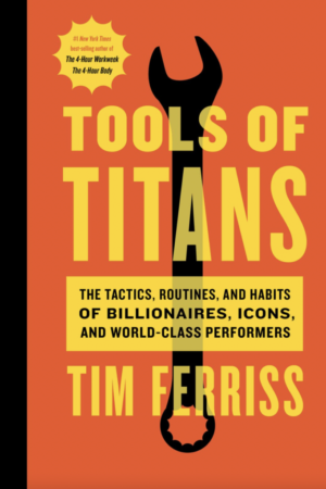 Tools of Titans: The Tactics, Routines and Habits of Billionaires, Icons and World-Class Performers by Timothy Ferriss