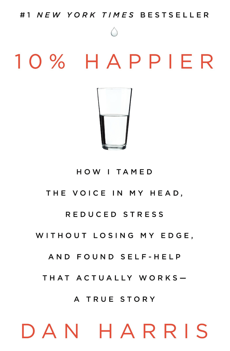 10% Happier How I Tamed the Voice in My Head, Reduced Stress Without Losing My Edge, and Found Self-Help That Actually Works--A True Story by Dan Harris