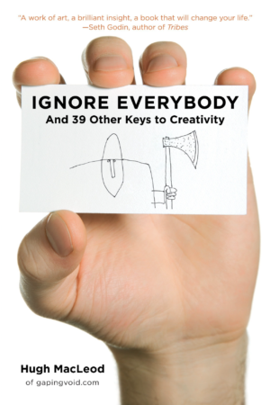 Ignore Everybody And 39 Other Keys to Creativity by Hugh Macleod