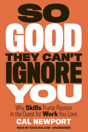 So Good They Can't Ignore You Why Skills Trump Passion in the Quest for Work You Love by Cal Newport