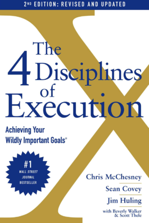 The 4 Disciplines of Execution: Achieving your Wildly Important Goals by Chris McChesney, Sean Covey and Jim Huling