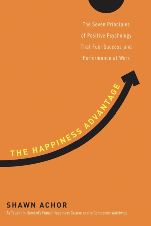 The Happiness Advantage The Seven Principles of Positive Psychology That Fuel Success and Performance at Work by Shawn Achor