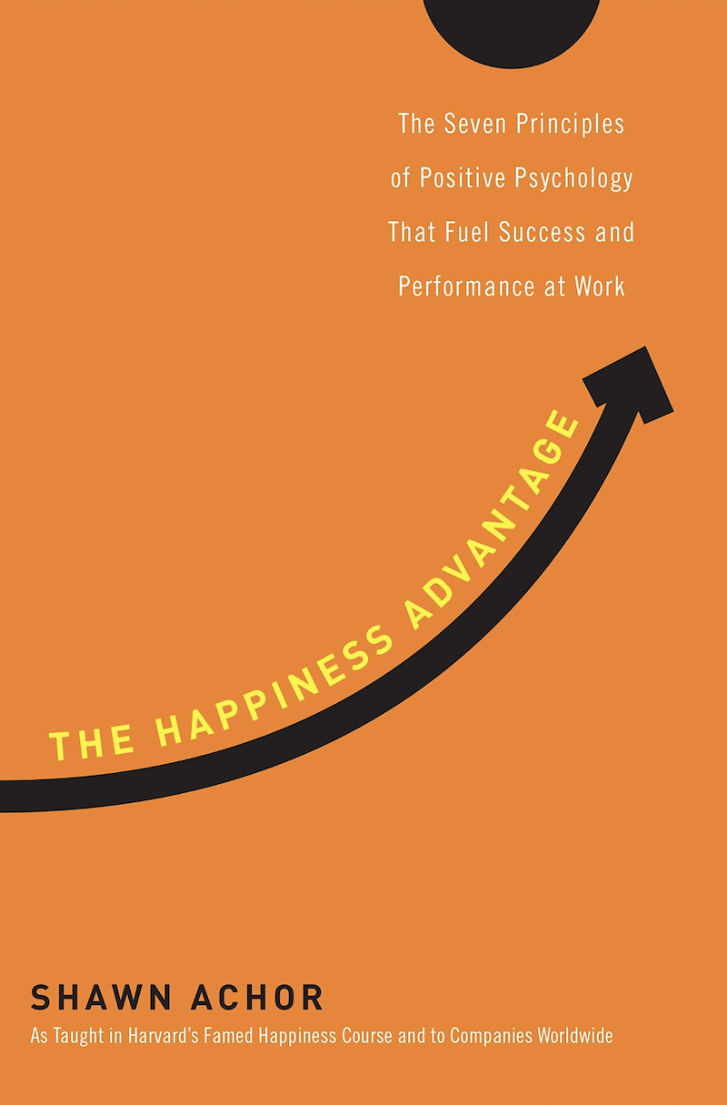 The Happiness Advantage The Seven Principles of Positive Psychology That Fuel Success and Performance at Work by Shawn Achor