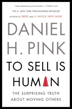 To Sell Is Human: The Surprising Truth About Moving Others by Daniel H. Pink