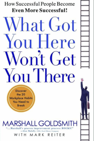 What Got You Here Won't Get You There How Successful People Become Even More Successful by Marshall Goldsmith